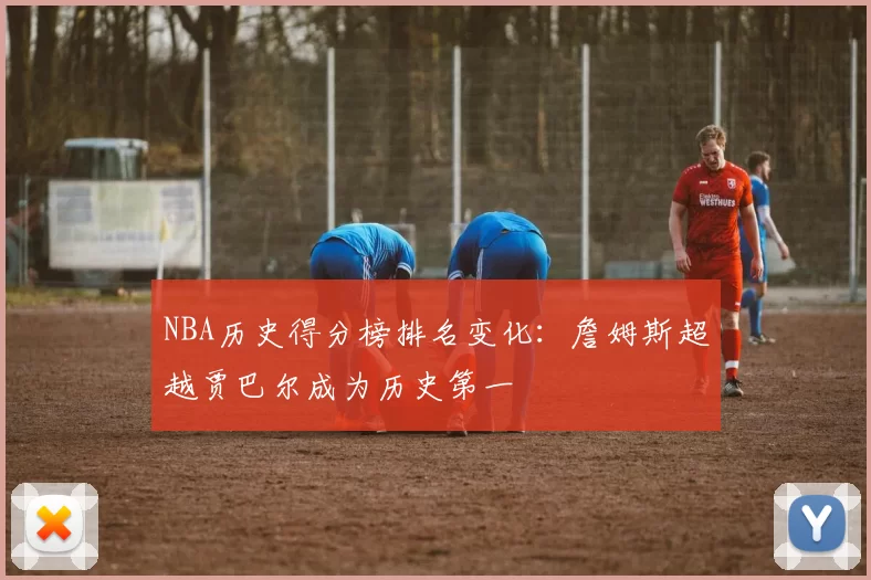NBA历史得分榜排名变化:詹姆斯超越贾巴尔成为历史第一