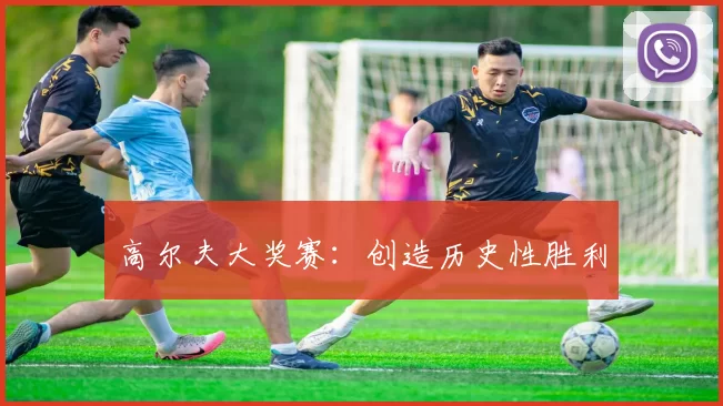 高尔夫大奖赛：创造历史性胜利