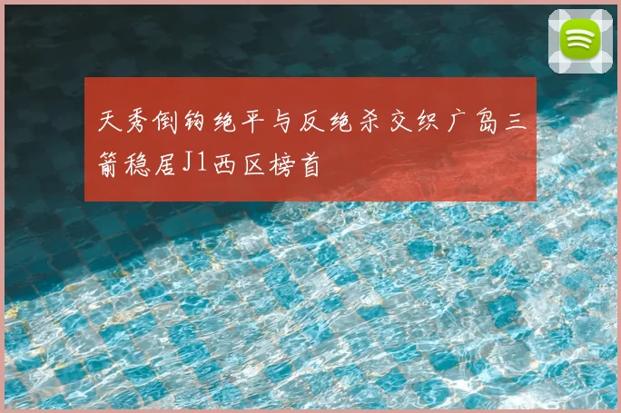 天秀倒钩绝平与反绝杀交织广岛三箭稳居J1西区榜首