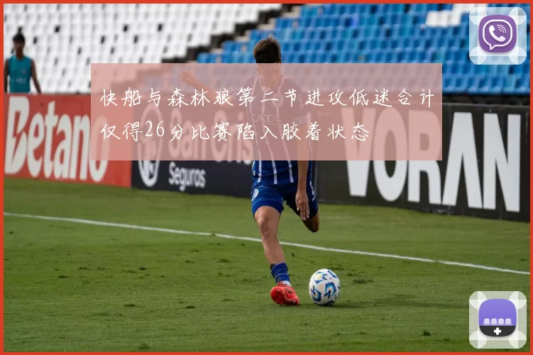 快船与森林狼第二节进攻低迷合计仅得26分比赛陷入胶着状态