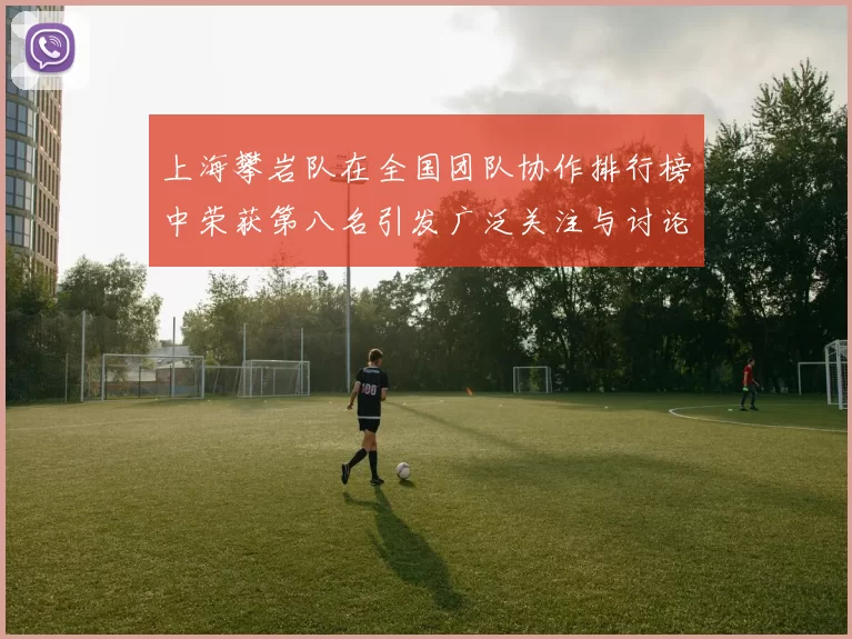 上海攀岩队在全国团队协作排行榜中荣获第八名引发广泛关注与讨论
