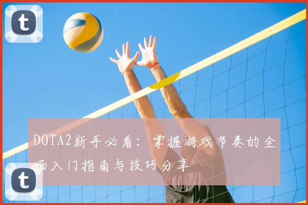 DOTA2新手必看：掌握游戏节奏的全面入门指南与技巧分享