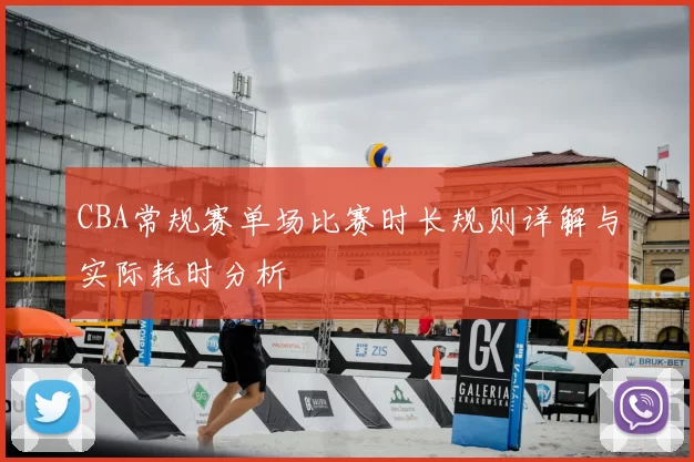 CBA常规赛单场比赛时长规则详解与实际耗时分析
