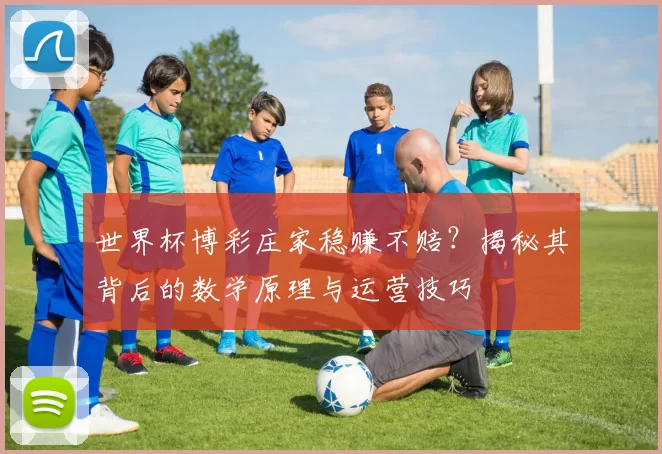 世界杯博彩庄家稳赚不赔？揭秘其背后的数学原理与运营技巧