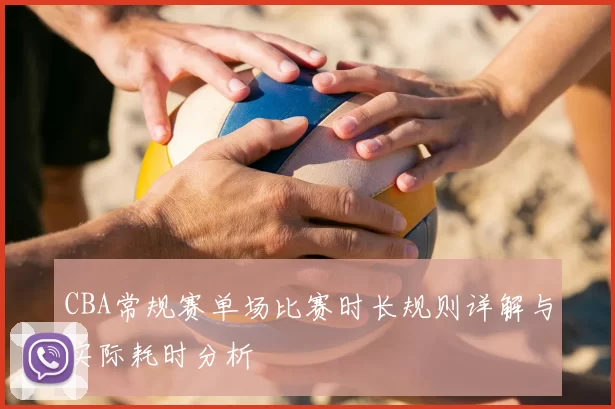 CBA常规赛单场比赛时长规则详解与实际耗时分析
