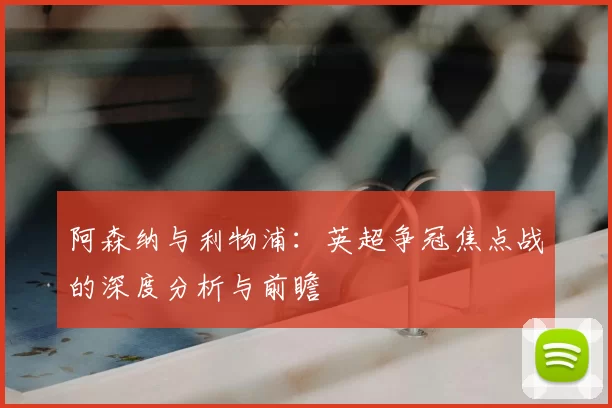 阿森纳与利物浦：英超争冠焦点战的深度分析与前瞻
