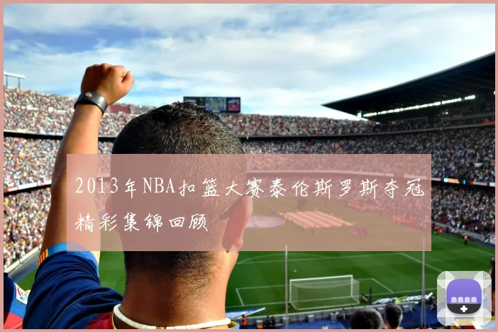 2013年NBA扣篮大赛泰伦斯罗斯夺冠精彩集锦回顾