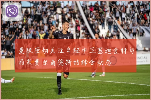 曼联密切关注年轻中卫塞迪金特与雨果费尔南德斯的转会动态