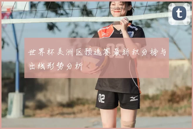 世界杯美洲区预选赛最新积分榜与出线形势分析
