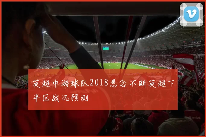 英超中游球队2018悬念不断英超下半区战况预测