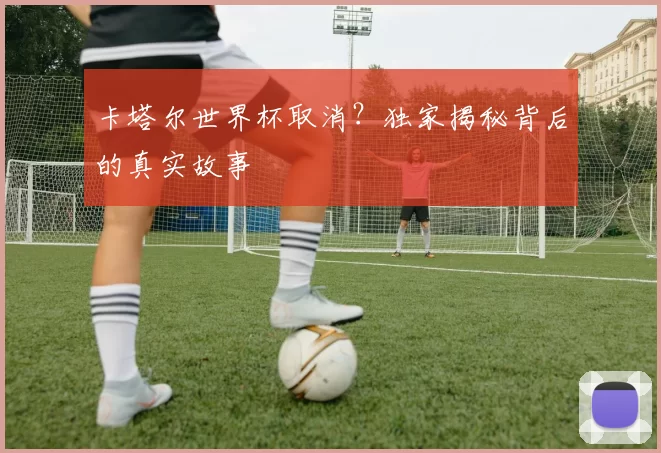 卡塔尔世界杯取消？独家揭秘背后的真实故事