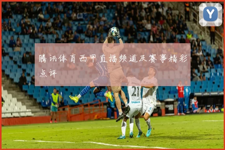 腾讯体育西甲直播频道及赛事精彩点评