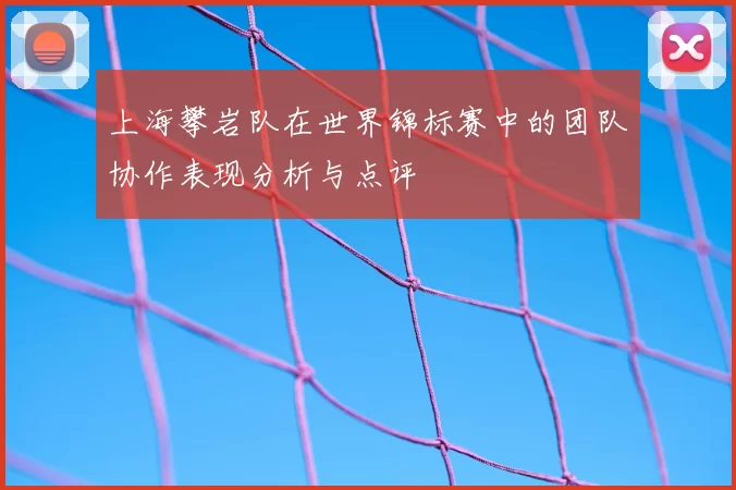 上海攀岩队在世界锦标赛中的团队协作表现分析与点评