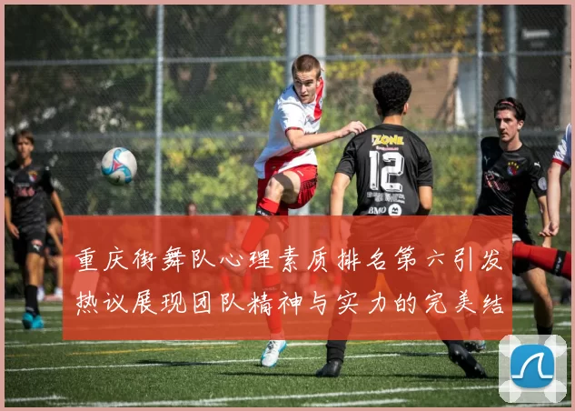 重庆街舞队心理素质排名第六引发热议展现团队精神与实力的完美结合