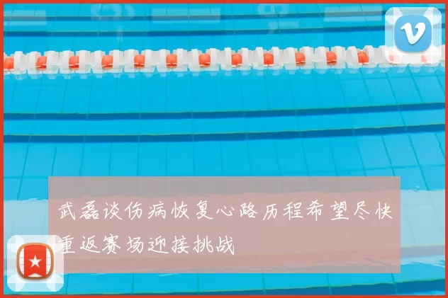 武磊谈伤病恢复心路历程希望尽快重返赛场迎接挑战