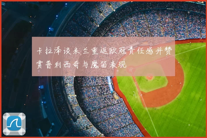 卡拉泽谈米兰重返欧冠责任感并赞赏普利西奇与魔笛表现