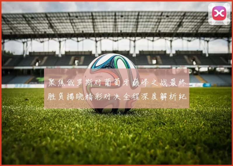 聚焦俄罗斯对葡萄牙巅峰之战最终胜负揭晓精彩对决全程深度解析纪