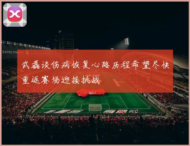 武磊谈伤病恢复心路历程希望尽快重返赛场迎接挑战