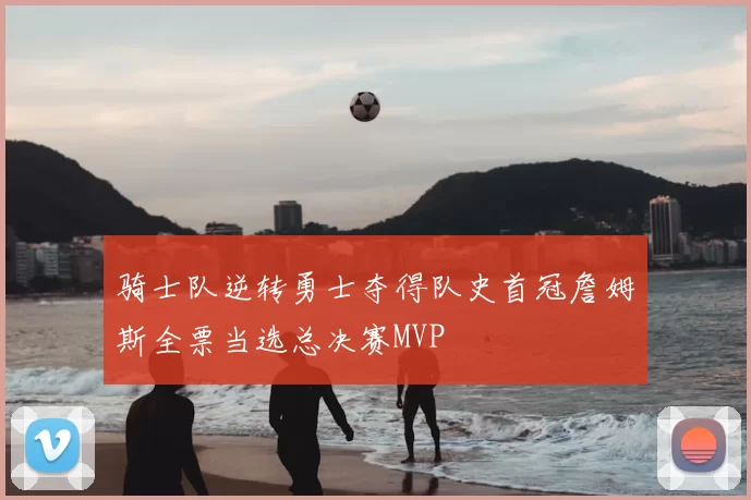 骑士队逆转勇士夺得队史首冠詹姆斯全票当选总决赛MVP
