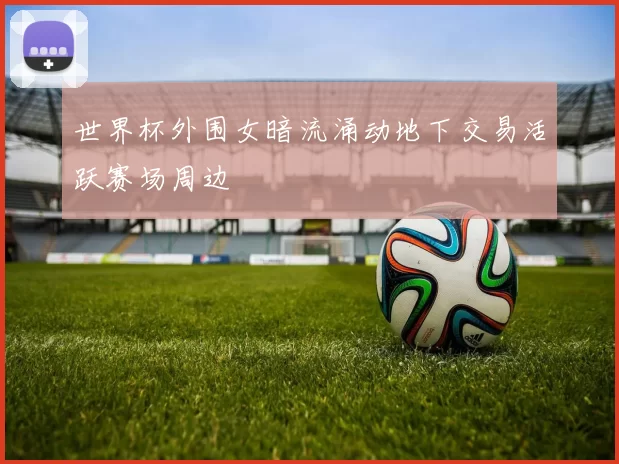 世界杯外围女暗流涌动地下交易活跃赛场周边