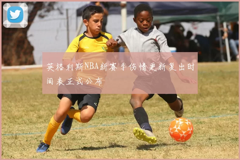 英格利斯NBA新赛季伤情更新复出时间表正式公布
