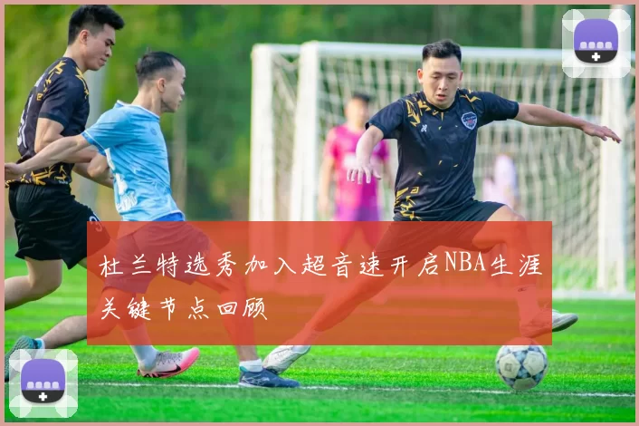 杜兰特选秀加入超音速开启NBA生涯关键节点回顾