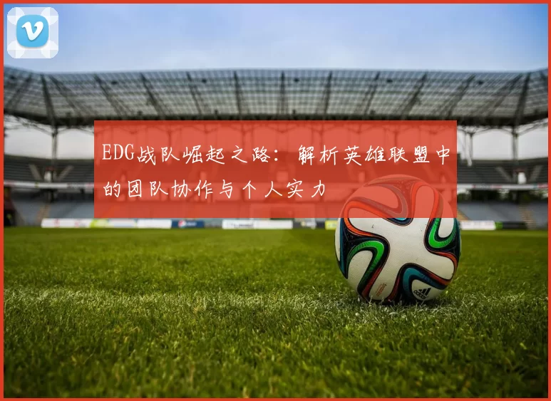 EDG战队崛起之路：解析英雄联盟中的团队协作与个人实力