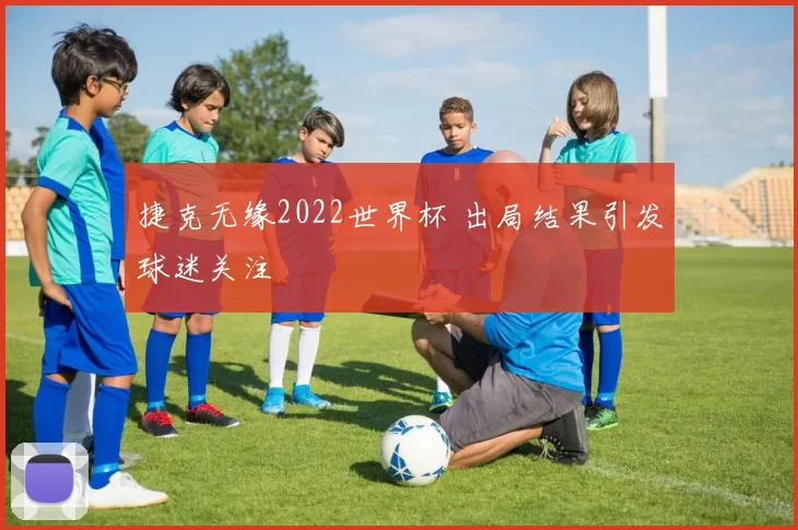 捷克无缘2022世界杯 出局结果引发球迷关注