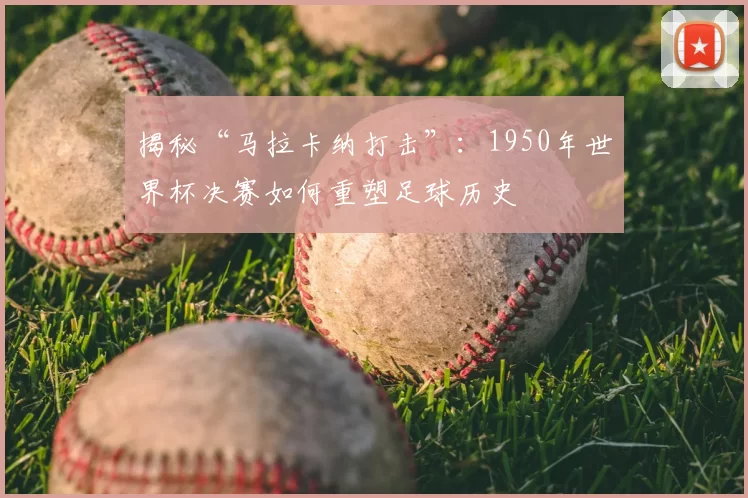 揭秘“马拉卡纳打击”：1950年世界杯决赛如何重塑足球历史