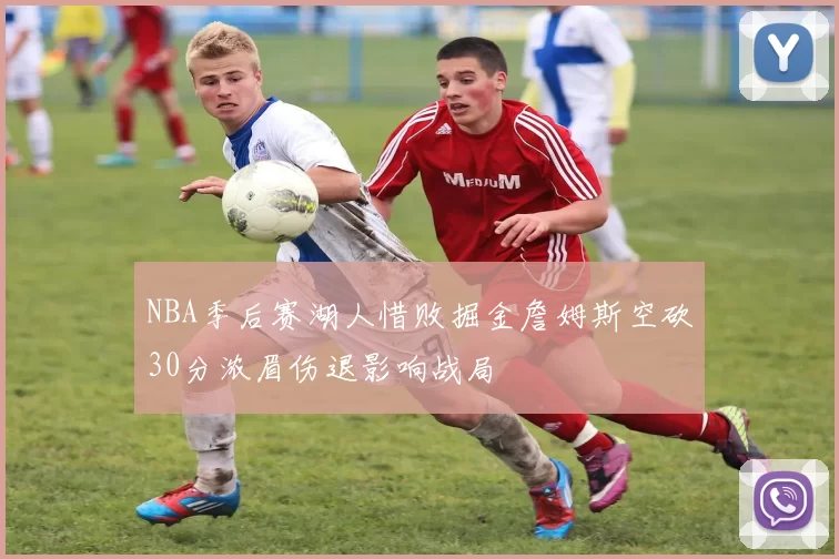 NBA季后赛湖人惜败掘金詹姆斯空砍30分浓眉伤退影响战局