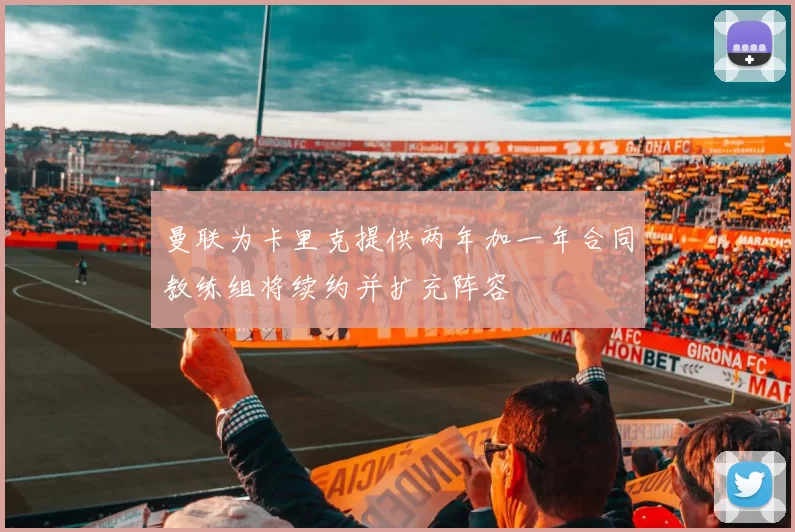 曼联为卡里克提供两年加一年合同教练组将续约并扩充阵容