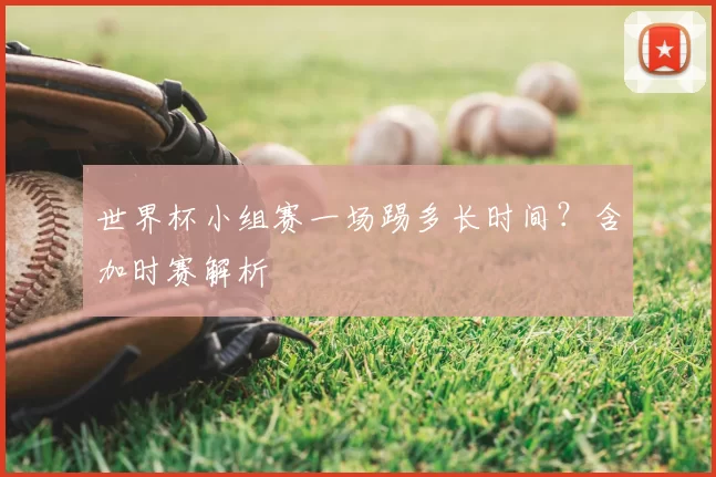 世界杯小组赛一场踢多长时间？含加时赛解析