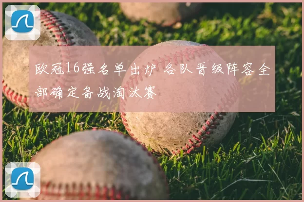 欧冠16强名单出炉 各队晋级阵容全部确定备战淘汰赛