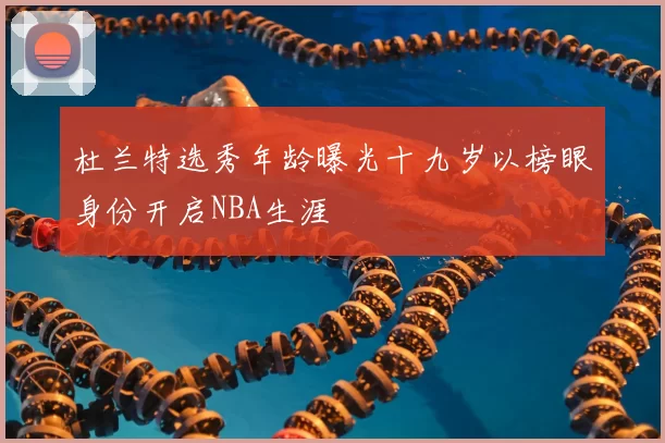 杜兰特选秀年龄曝光十九岁以榜眼身份开启NBA生涯