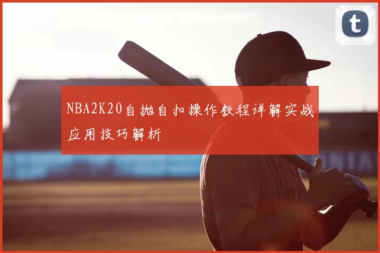 NBA2K20自抛自扣操作教程详解实战应用技巧解析