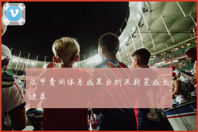 法甲青训体系成果分析及新星成长速度
