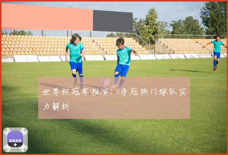 世界杯冠军推演:夺冠热门球队实力解析
