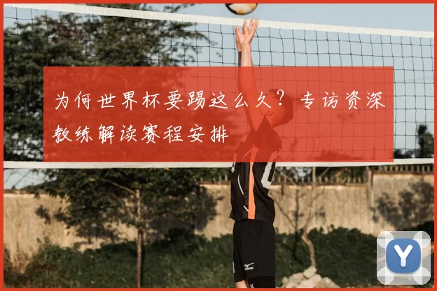 为何世界杯要踢这么久?专访资深教练解读赛程安排