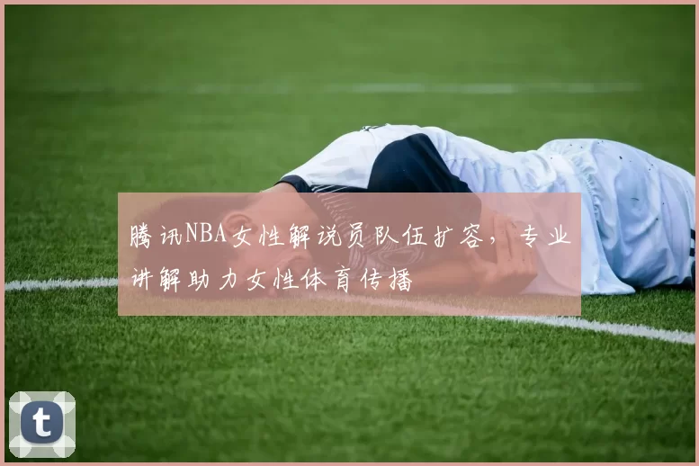 腾讯NBA女性解说员队伍扩容,专业讲解助力女性体育传播
