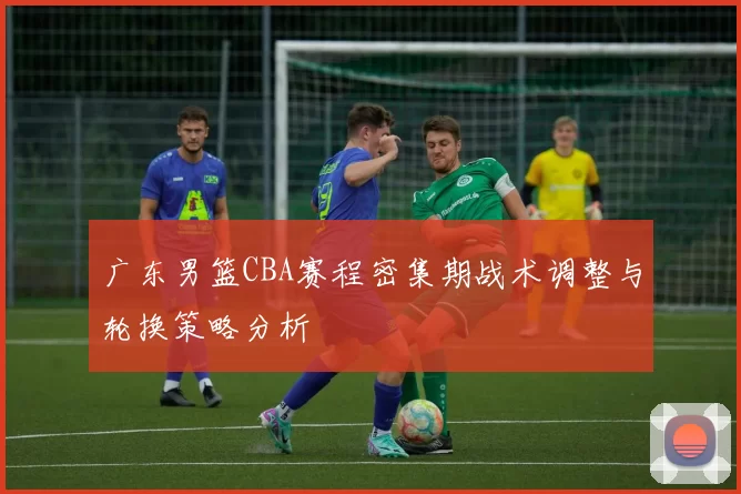 广东男篮CBA赛程密集期战术调整与轮换策略分析