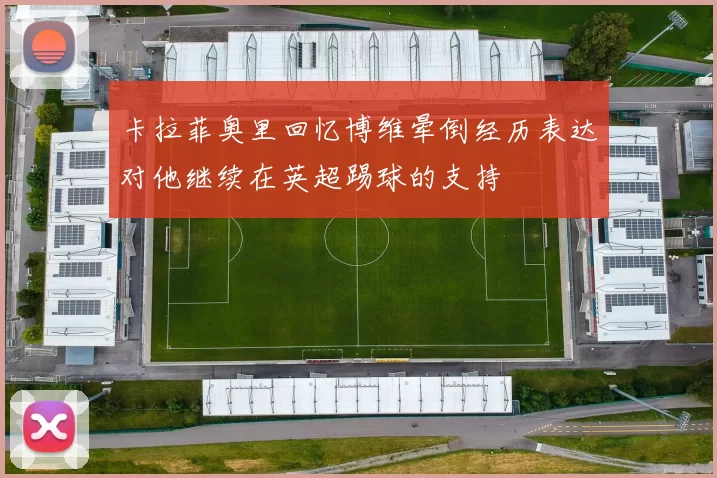 卡拉菲奥里回忆博维晕倒经历表达对他继续在英超踢球的支持