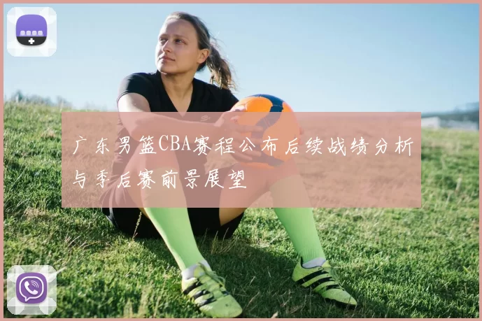 广东男篮CBA赛程公布后续战绩分析与季后赛前景展望