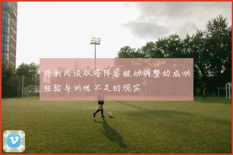 许利民谈双塔阵容被动调整的成功经验与训练不足的现实