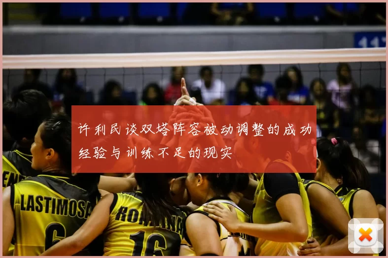 许利民谈双塔阵容被动调整的成功经验与训练不足的现实