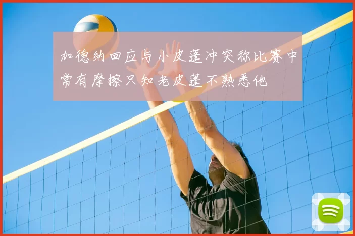 加德纳回应与小皮蓬冲突称比赛中常有摩擦只知老皮蓬不熟悉他