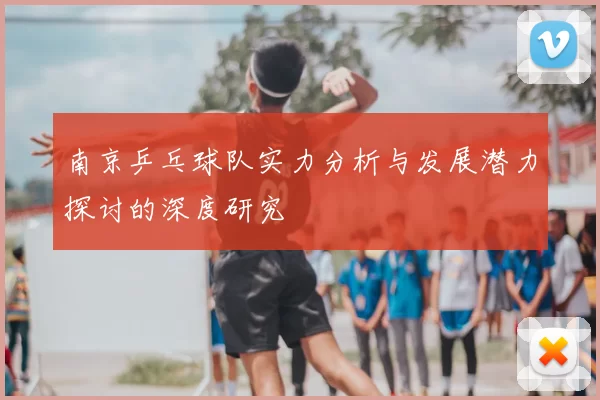 南京乒乓球队实力分析与发展潜力探讨的深度研究