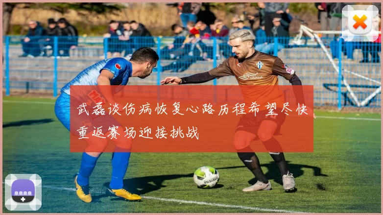 武磊谈伤病恢复心路历程希望尽快重返赛场迎接挑战