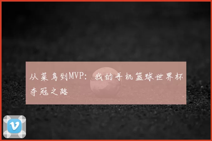 从菜鸟到MVP：我的手机篮球世界杯夺冠之路