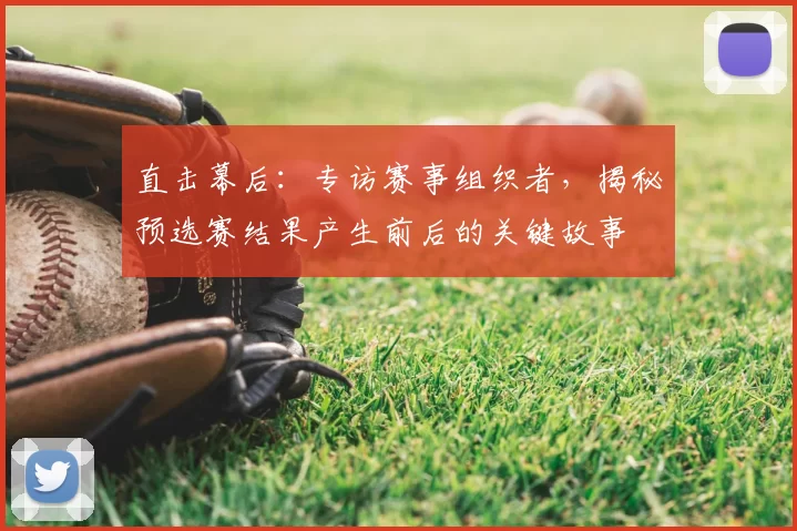 直击幕后:专访赛事组织者,揭秘预选赛结果产生前后的关键故事