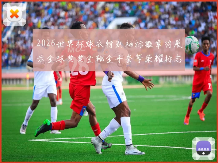 2026世界杯球衣特别袖标徽章将展示金球奖奖金靴金手套等荣耀标志